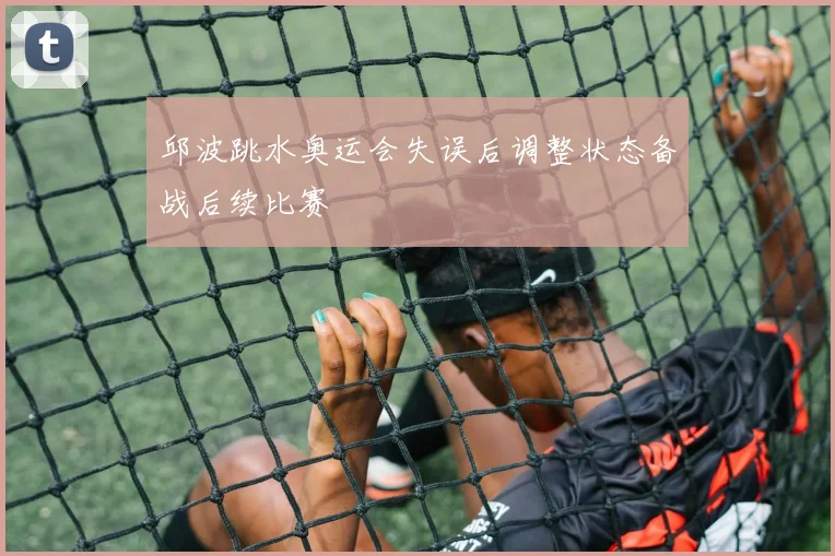 邱波跳水奥运会失误后调整状态备战后续比赛