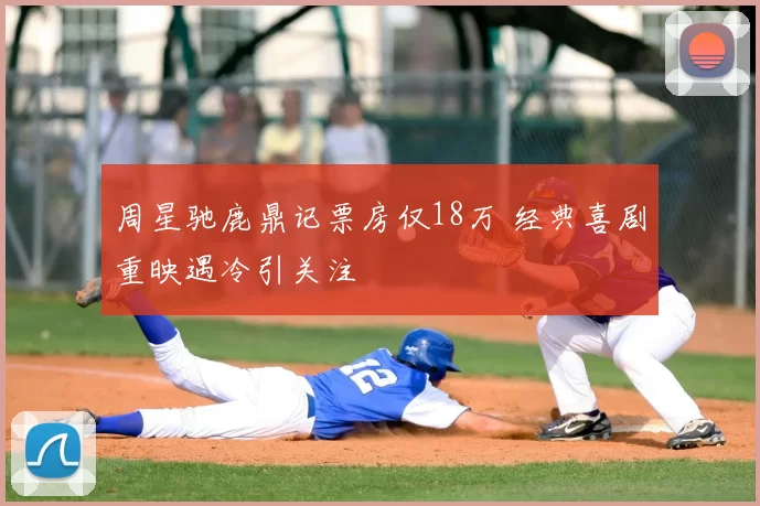 周星驰鹿鼎记票房仅18万 经典喜剧重映遇冷引关注