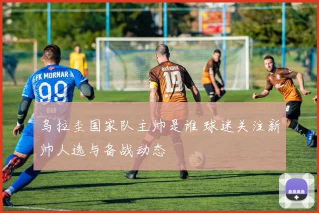 乌拉圭国家队主帅是谁 球迷关注新帅人选与备战动态