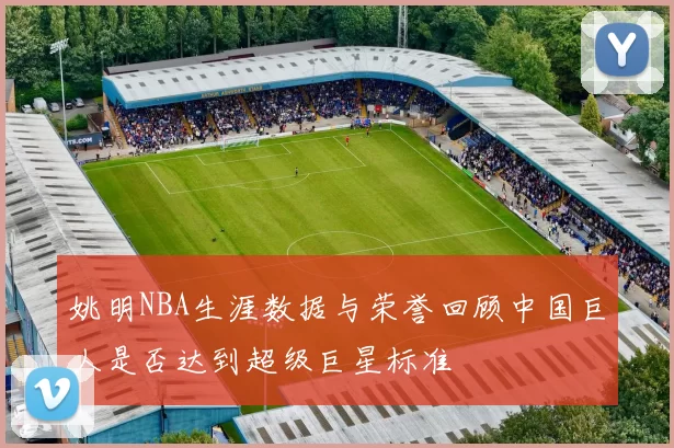 姚明NBA生涯数据与荣誉回顾中国巨人是否达到超级巨星标准