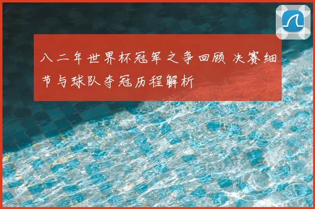 八二年世界杯冠军之争回顾 决赛细节与球队夺冠历程解析