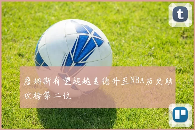 詹姆斯有望超越基德升至NBA历史助攻榜第二位