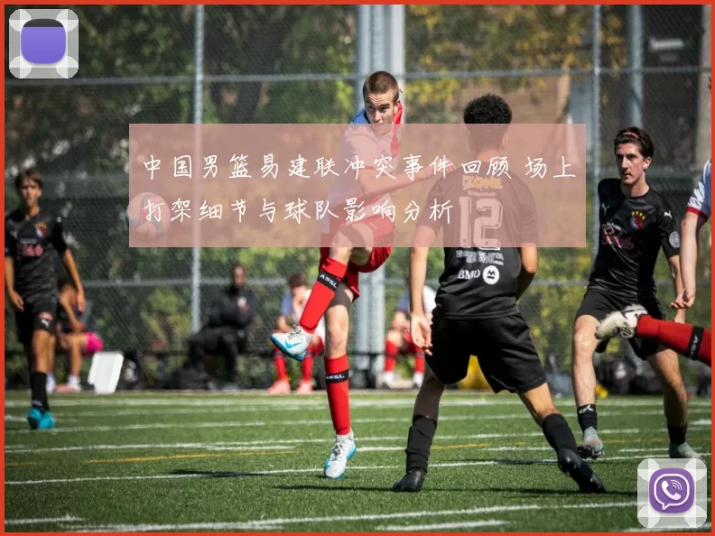 中国男篮易建联冲突事件回顾 场上打架细节与球队影响分析