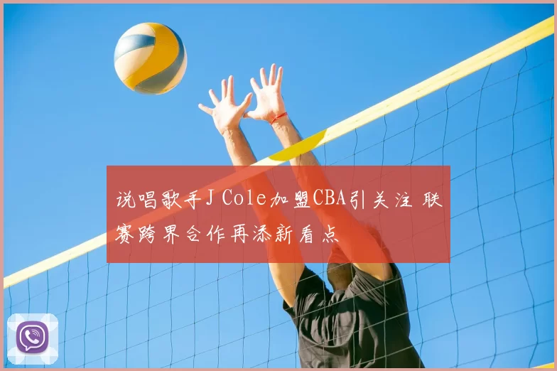 说唱歌手J Cole加盟CBA引关注 联赛跨界合作再添新看点