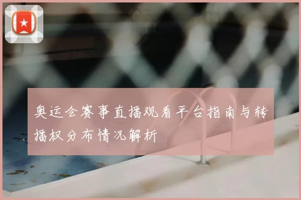 奥运会赛事直播观看平台指南与转播权分布情况解析