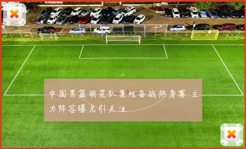 中国男篮明星队集结备战热身赛 主力阵容曝光引关注