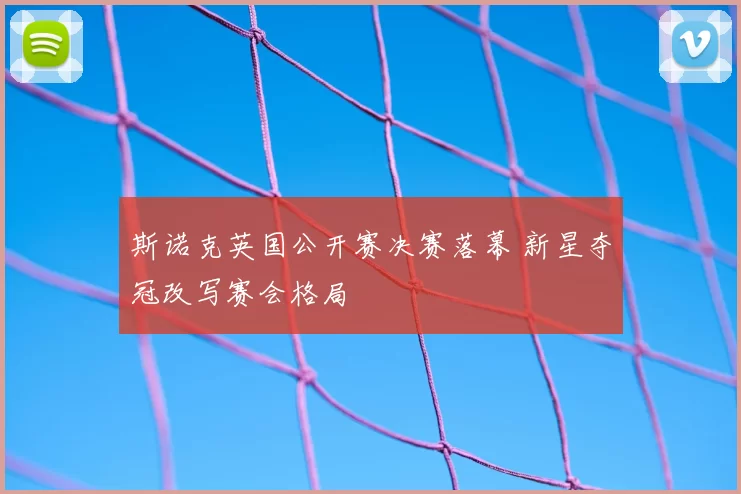 斯诺克英国公开赛决赛落幕 新星夺冠改写赛会格局