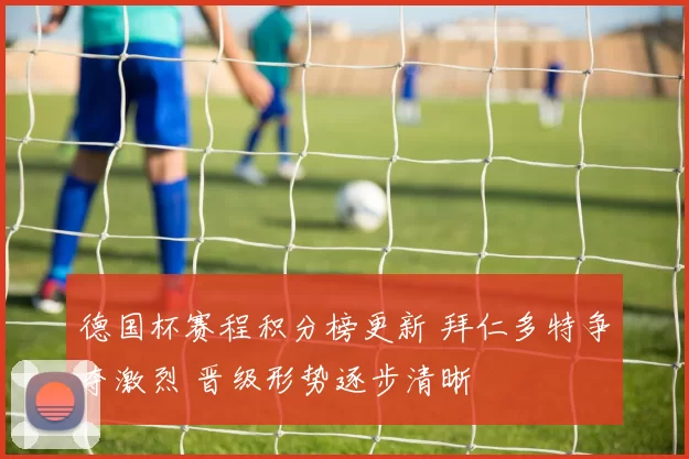 德国杯赛程积分榜更新 拜仁多特争夺激烈 晋级形势逐步清晰