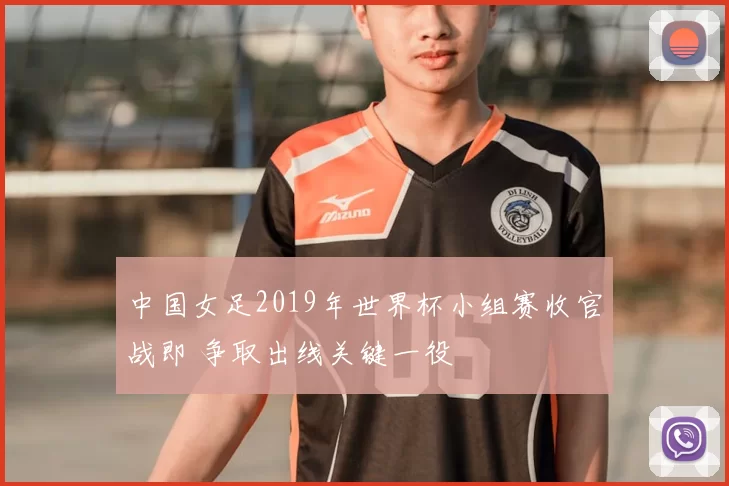 中国女足2019年世界杯小组赛收官战即 争取出线关键一役