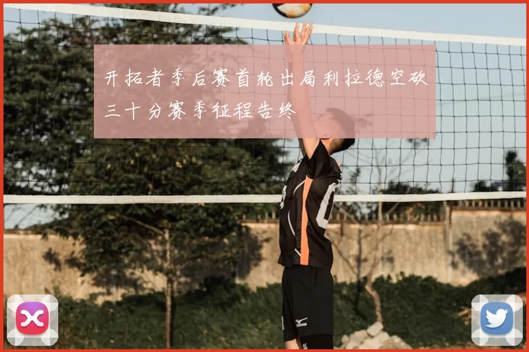 开拓者季后赛首轮出局利拉德空砍三十分赛季征程告终