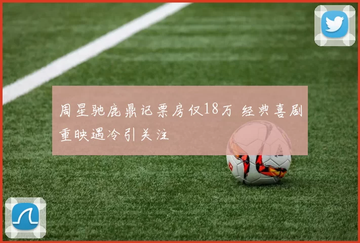 周星驰鹿鼎记票房仅18万 经典喜剧重映遇冷引关注