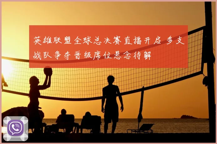 英雄联盟全球总决赛直播开启 多支战队争夺晋级席位悬念待解