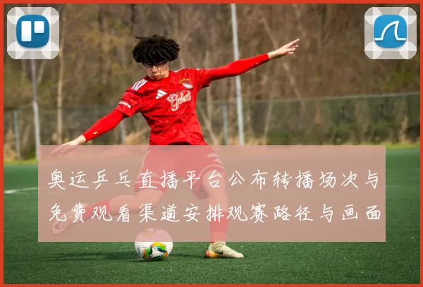 奥运乒乓直播平台公布转播场次与免费观看渠道安排观赛路径与画面体验