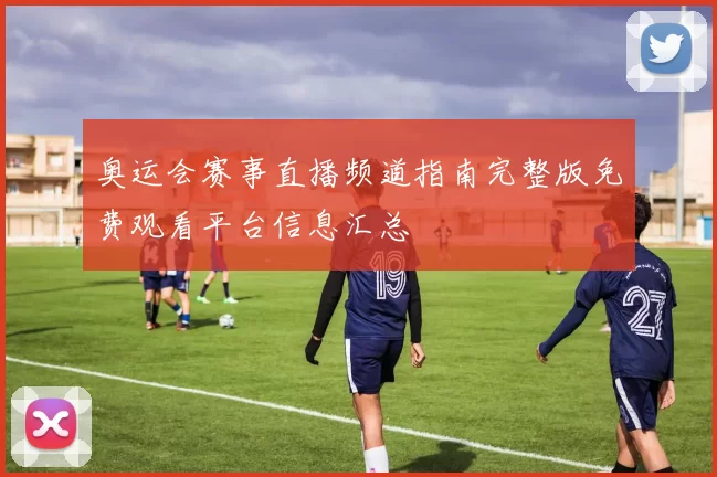 奥运会赛事直播频道指南完整版免费观看平台信息汇总