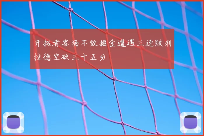 开拓者客场不敌掘金遭遇三连败利拉德空砍三十五分