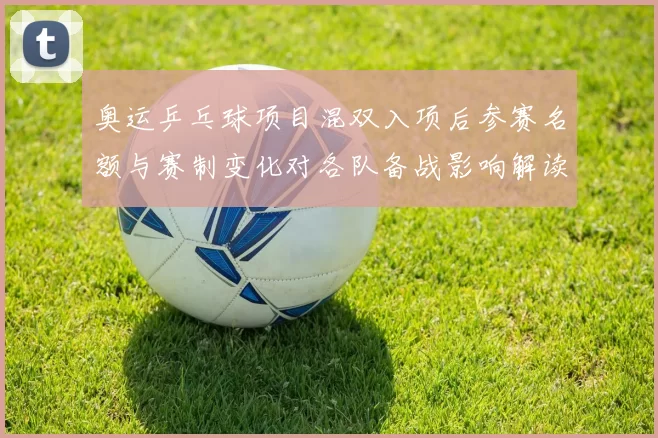 奥运乒乓球项目混双入项后参赛名额与赛制变化对各队备战影响解读