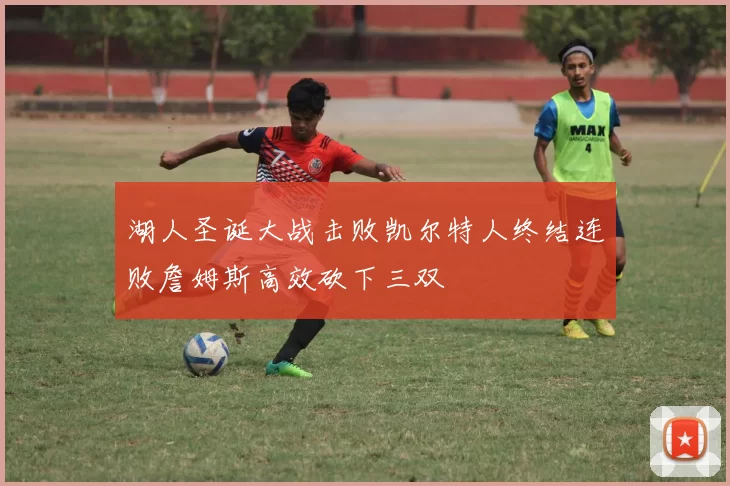 湖人圣诞大战击败凯尔特人终结连败詹姆斯高效砍下三双