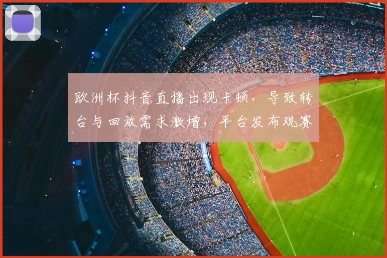 欧洲杯抖音直播出现卡顿，导致转台与回放需求激增，平台发布观赛补偿方案