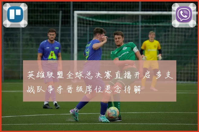 英雄联盟全球总决赛直播开启 多支战队争夺晋级席位悬念待解