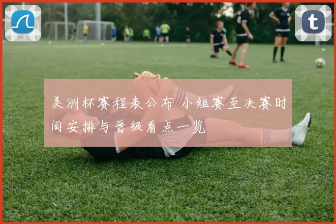 美洲杯赛程表公布 小组赛至决赛时间安排与晋级看点一览