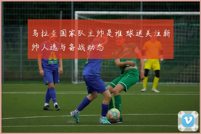 乌拉圭国家队主帅是谁 球迷关注新帅人选与备战动态