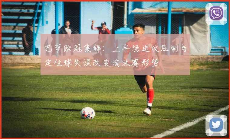 巴萨欧冠集锦:上半场进攻压制与定位球失误改变淘汰赛形势
