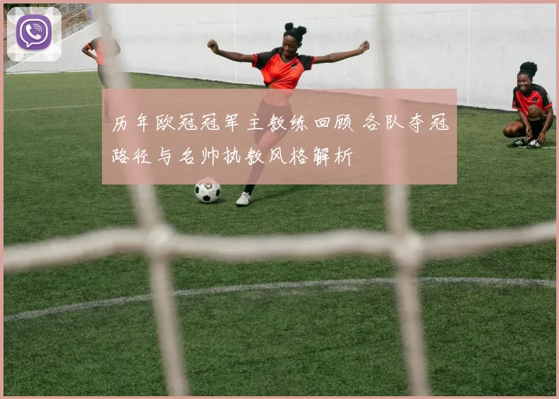 历年欧冠冠军主教练回顾 各队夺冠路径与名帅执教风格解析