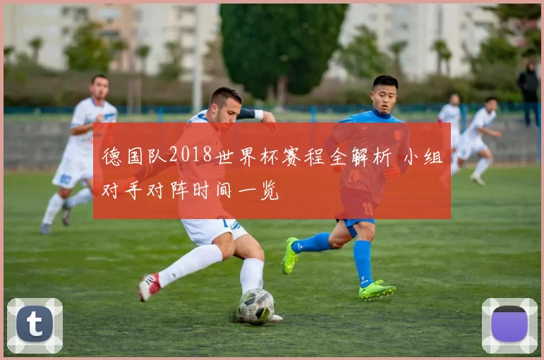 德国队2018世界杯赛程全解析 小组对手对阵时间一览