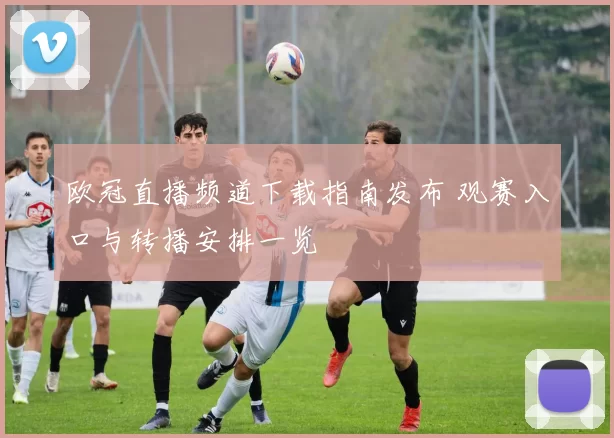 欧冠直播频道下载指南发布 观赛入口与转播安排一览