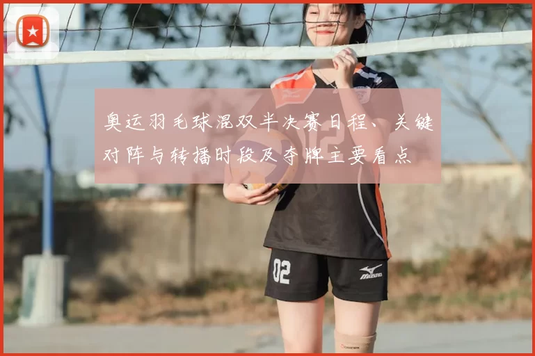 奥运羽毛球混双半决赛日程、关键对阵与转播时段及夺牌主要看点