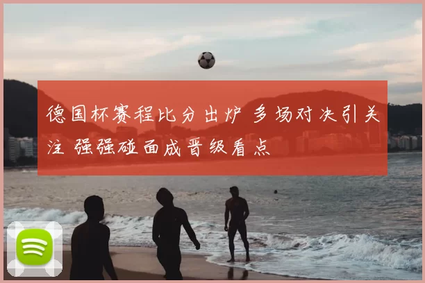 德国杯赛程比分出炉 多场对决引关注 强强碰面成晋级看点