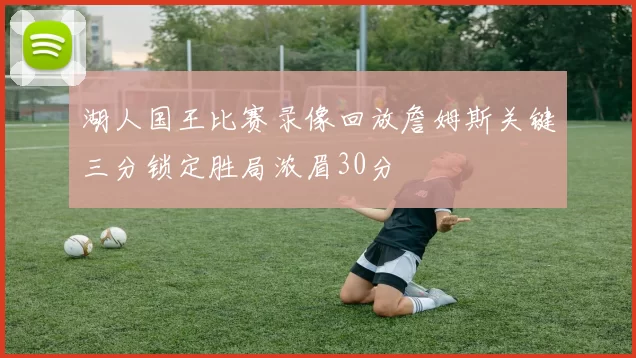 湖人国王比赛录像回放詹姆斯关键三分锁定胜局浓眉30分