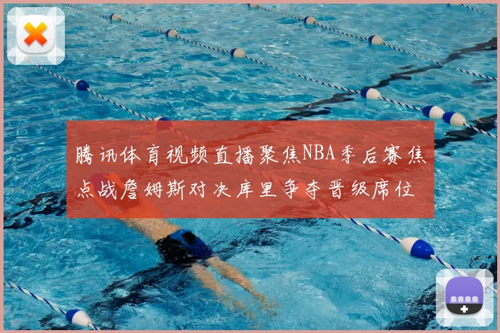 腾讯体育视频直播聚焦NBA季后赛焦点战詹姆斯对决库里争夺晋级席位