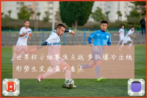 世界杯小组赛焦点战 多队爆冷出线形势生变成最大看点