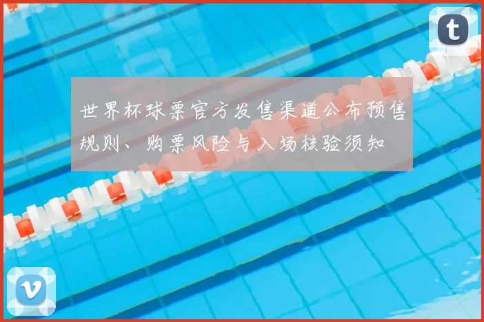 世界杯球票官方发售渠道公布预售规则、购票风险与入场核验须知