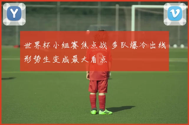 世界杯小组赛焦点战 多队爆冷出线形势生变成最大看点