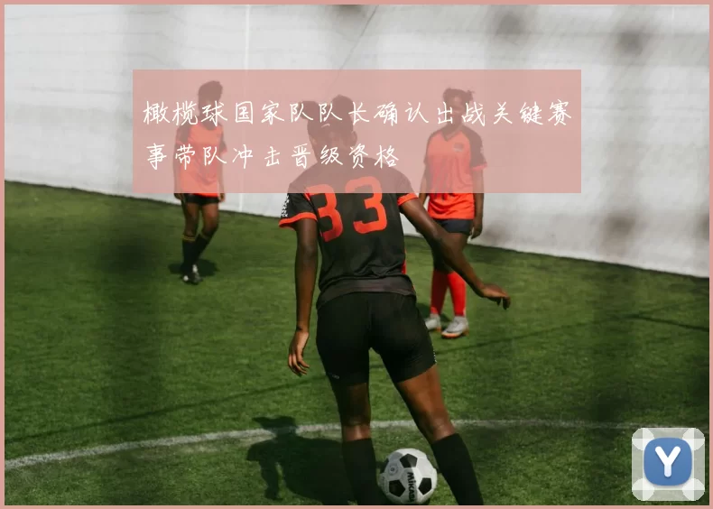 橄榄球国家队队长确认出战关键赛事带队冲击晋级资格