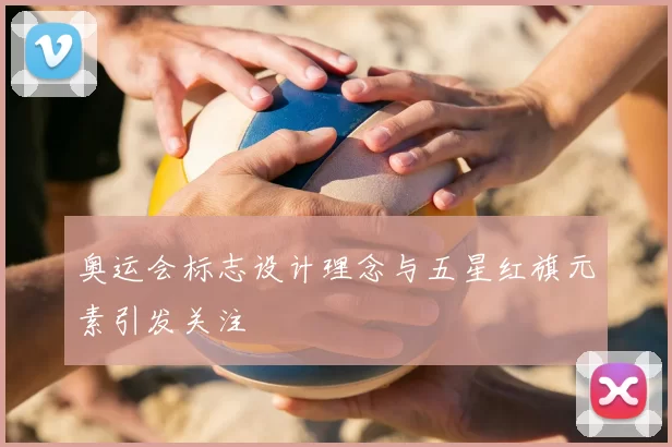 奥运会标志设计理念与五星红旗元素引发关注