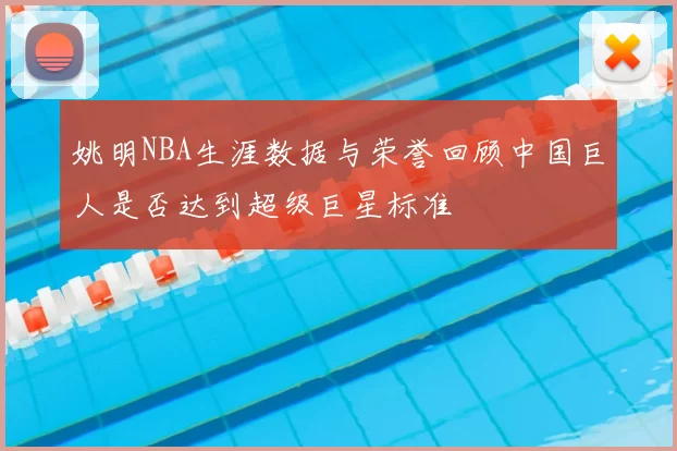 姚明NBA生涯数据与荣誉回顾中国巨人是否达到超级巨星标准