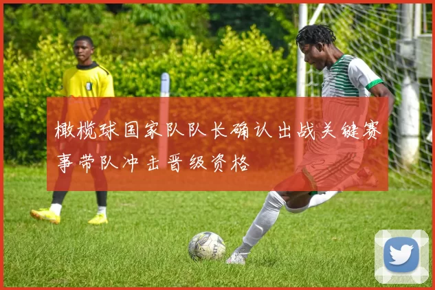 橄榄球国家队队长确认出战关键赛事带队冲击晋级资格