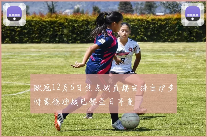 欧冠12月6日焦点战直播安排出炉多特蒙德迎战巴黎圣日耳曼