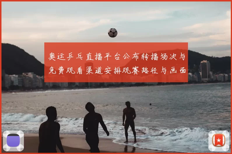 奥运乒乓直播平台公布转播场次与免费观看渠道安排观赛路径与画面体验