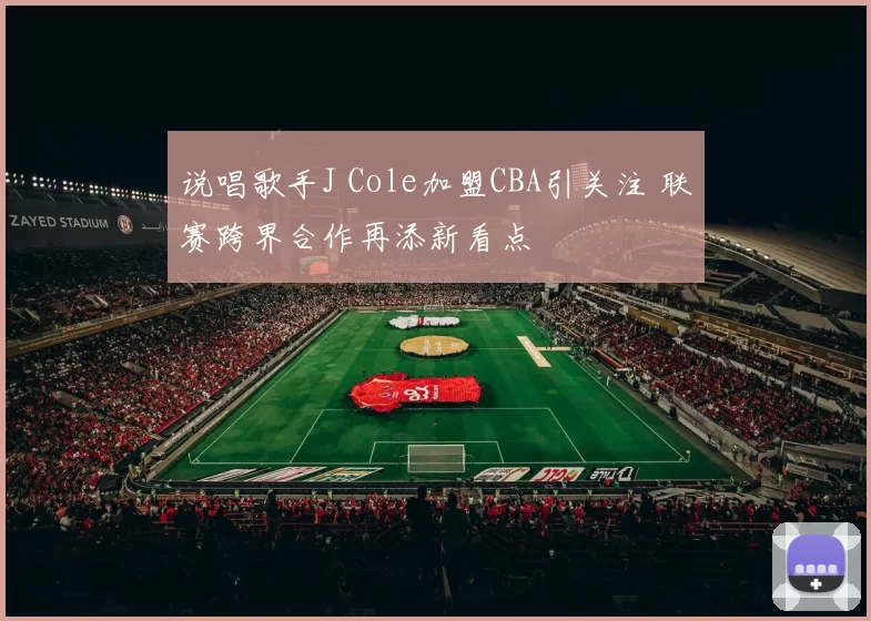 说唱歌手J Cole加盟CBA引关注 联赛跨界合作再添新看点