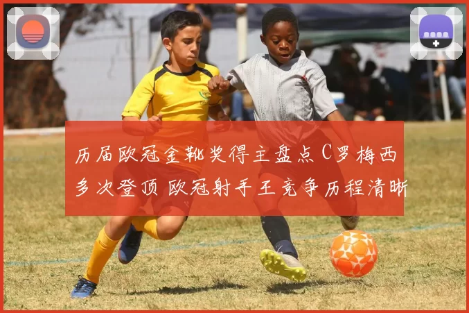 历届欧冠金靴奖得主盘点 C罗梅西多次登顶 欧冠射手王竞争历程清晰呈现