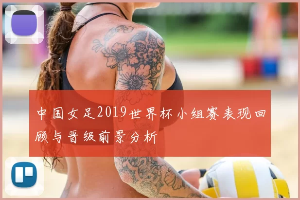 中国女足2019世界杯小组赛表现回顾与晋级前景分析