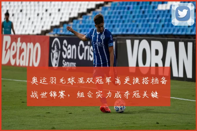 奥运羽毛球混双冠军高更换搭档备战世锦赛,组合实力成夺冠关键