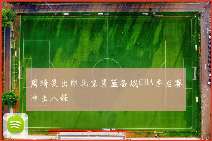 周琦复出即北京男篮备战CBA季后赛冲击八强