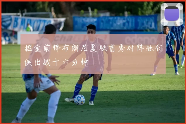 掘金前锋布朗尼夏联首秀对阵独行侠出战十六分钟