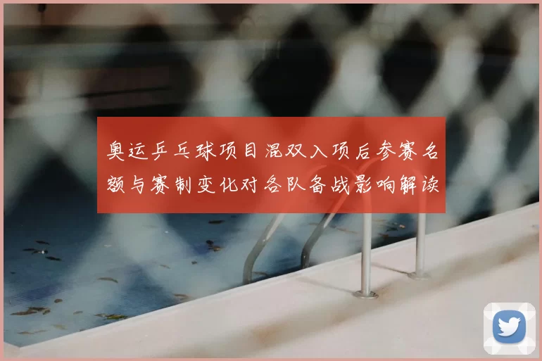 奥运乒乓球项目混双入项后参赛名额与赛制变化对各队备战影响解读