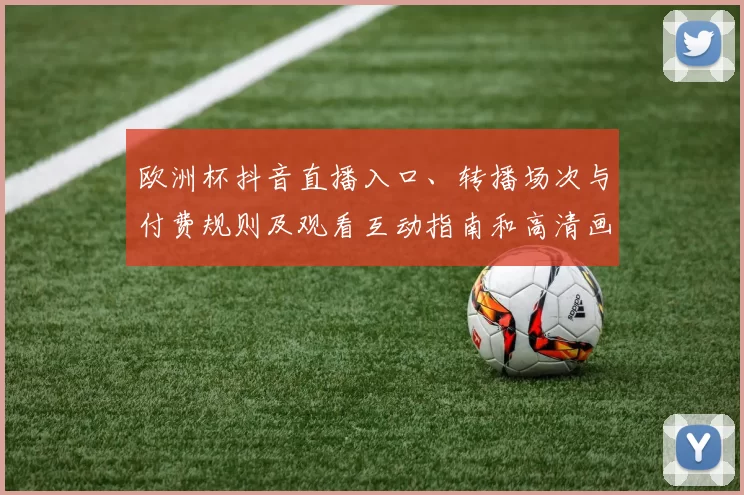 欧洲杯抖音直播入口、转播场次与付费规则及观看互动指南和高清画质信息